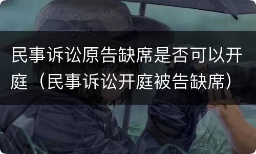 民事诉讼原告缺席是否可以开庭（民事诉讼开庭被告缺席）