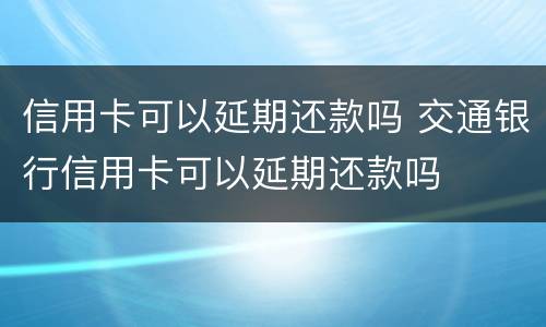 信用卡可以延期还款吗 交通银行信用卡可以延期还款吗