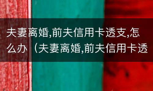 夫妻离婚,前夫信用卡透支,怎么办（夫妻离婚,前夫信用卡透支,怎么办理）