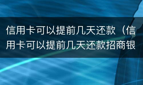 信用卡可以提前几天还款（信用卡可以提前几天还款招商银行）