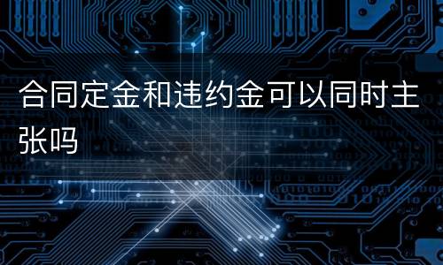 合同定金和违约金可以同时主张吗