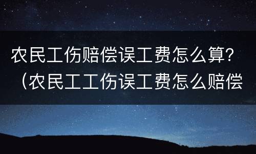 农民工伤赔偿误工费怎么算？（农民工工伤误工费怎么赔偿）