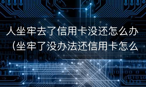 人坐牢去了信用卡没还怎么办（坐牢了没办法还信用卡怎么办）