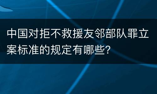 中国对拒不救援友邻部队罪立案标准的规定有哪些？