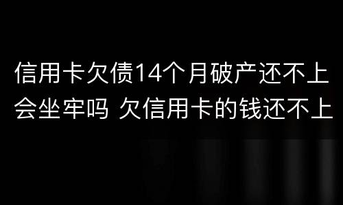 信用卡欠债14个月破产还不上会坐牢吗 欠信用卡的钱还不上能申请破产吗