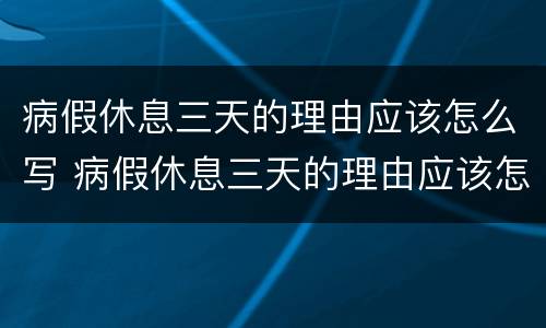 病假休息三天的理由应该怎么写 病假休息三天的理由应该怎么写呢