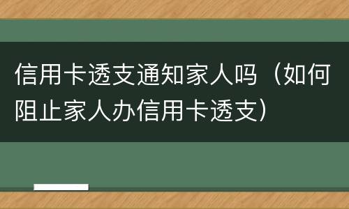 信用卡透支通知家人吗（如何阻止家人办信用卡透支）
