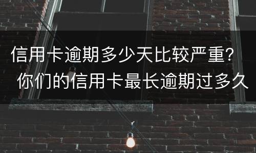 信用卡逾期多少天比较严重？ 你们的信用卡最长逾期过多久