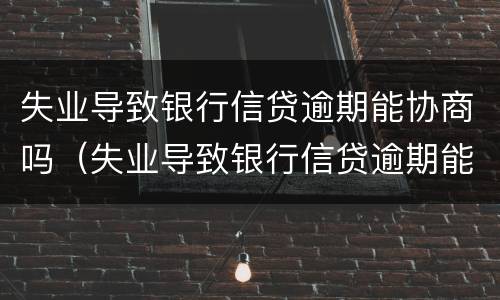 失业导致银行信贷逾期能协商吗（失业导致银行信贷逾期能协商吗）