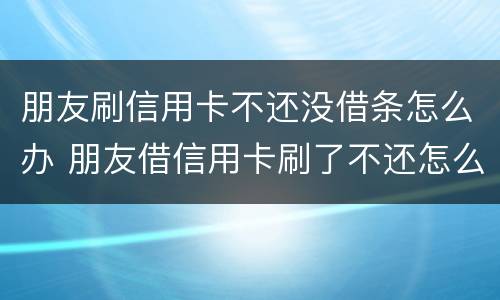 朋友刷信用卡不还没借条怎么办 朋友借信用卡刷了不还怎么办