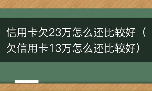 信用卡欠23万怎么还比较好（欠信用卡13万怎么还比较好）