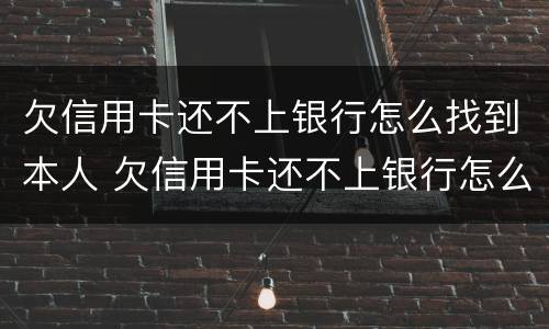 欠信用卡还不上银行怎么找到本人 欠信用卡还不上银行怎么找到本人电话