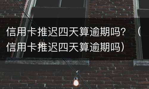 信用卡推迟四天算逾期吗？（信用卡推迟四天算逾期吗）