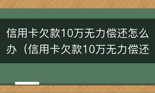 信用卡欠款10万无力偿还怎么办（信用卡欠款10万无力偿还怎么办理）