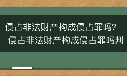 侵占非法财产构成侵占罪吗？ 侵占非法财产构成侵占罪吗判几年