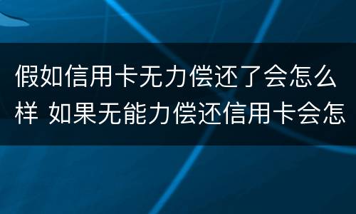 假如信用卡无力偿还了会怎么样 如果无能力偿还信用卡会怎么样