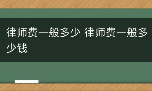 律师费一般多少 律师费一般多少钱