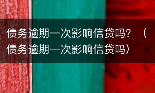 债务逾期一次影响信贷吗？（债务逾期一次影响信贷吗）