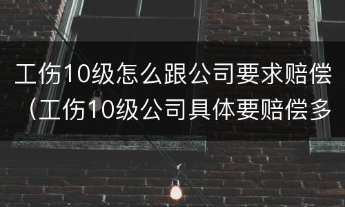 工伤10级怎么跟公司要求赔偿（工伤10级公司具体要赔偿多少）