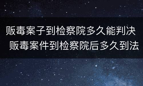 贩毒案子到检察院多久能判决 贩毒案件到检察院后多久到法院
