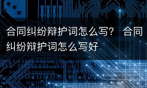 合同纠纷辩护词怎么写？ 合同纠纷辩护词怎么写好