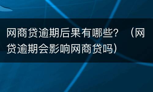 网商贷逾期后果有哪些？（网贷逾期会影响网商贷吗）