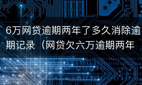 6万网贷逾期两年了多久消除逾期记录（网贷欠六万逾期两年的有吗?）