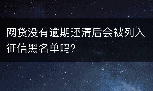 网贷没有逾期还清后会被列入征信黑名单吗？