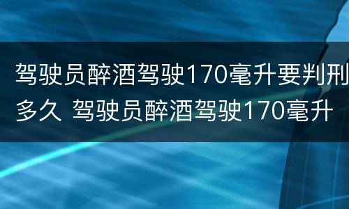驾驶员醉酒驾驶170毫升要判刑多久 驾驶员醉酒驾驶170毫升要判刑多久呢