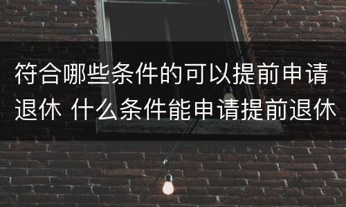 符合哪些条件的可以提前申请退休 什么条件能申请提前退休