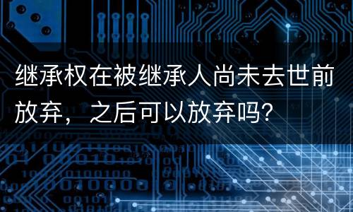 继承权在被继承人尚未去世前放弃，之后可以放弃吗？