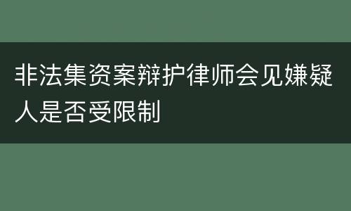 非法集资案辩护律师会见嫌疑人是否受限制
