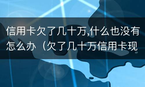 信用卡欠了几十万,什么也没有怎么办（欠了几十万信用卡现在没有钱还怎么办）