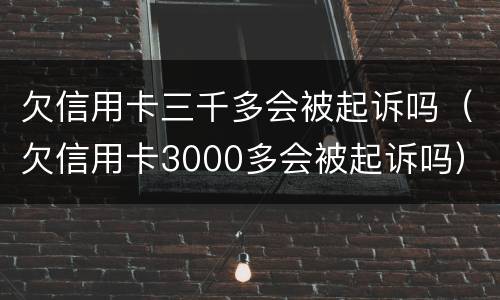 欠信用卡三千多会被起诉吗（欠信用卡3000多会被起诉吗）