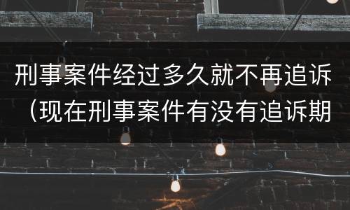 刑事案件经过多久就不再追诉（现在刑事案件有没有追诉期限）