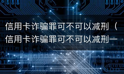 信用卡诈骗罪可不可以减刑（信用卡诈骗罪可不可以减刑一年）