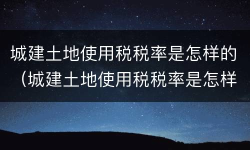 城建土地使用税税率是怎样的（城建土地使用税税率是怎样的呢）