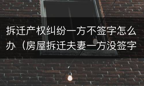 拆迁产权纠纷一方不签字怎么办（房屋拆迁夫妻一方没签字）