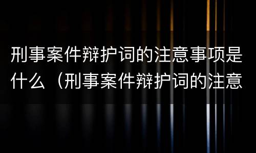 刑事案件辩护词的注意事项是什么（刑事案件辩护词的注意事项是什么呢）
