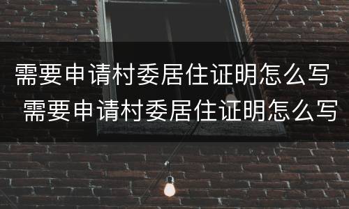需要申请村委居住证明怎么写 需要申请村委居住证明怎么写呢
