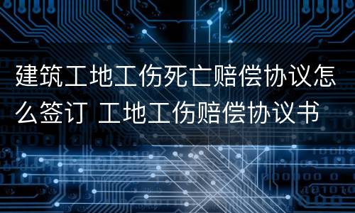建筑工地工伤死亡赔偿协议怎么签订 工地工伤赔偿协议书
