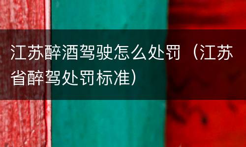 江苏醉酒驾驶怎么处罚（江苏省醉驾处罚标准）