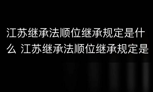江苏继承法顺位继承规定是什么 江苏继承法顺位继承规定是什么意思
