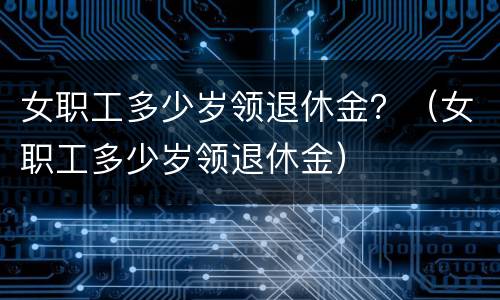 女职工多少岁领退休金？（女职工多少岁领退休金）