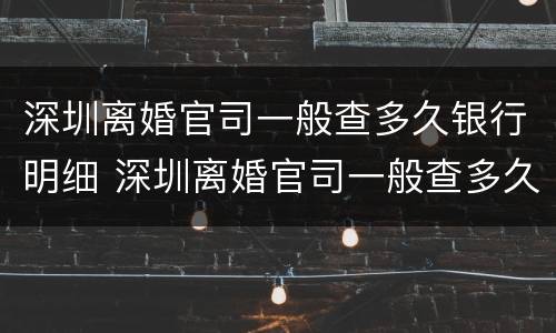 深圳离婚官司一般查多久银行明细 深圳离婚官司一般查多久银行明细呢
