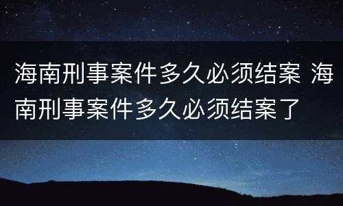 海南刑事案件多久必须结案 海南刑事案件多久必须结案了
