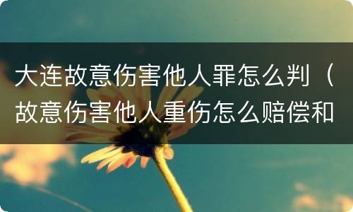 大连故意伤害他人罪怎么判（故意伤害他人重伤怎么赔偿和判刑）