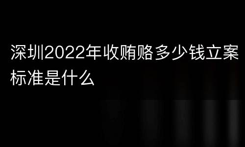 深圳2022年收贿赂多少钱立案标准是什么