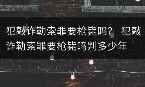 犯敲诈勒索罪要枪毙吗？ 犯敲诈勒索罪要枪毙吗判多少年