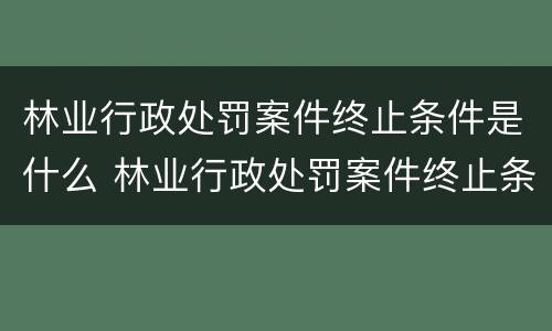 林业行政处罚案件终止条件是什么 林业行政处罚案件终止条件是什么规定